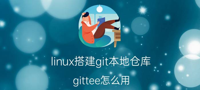 linux搭建git本地仓库 gittee怎么用？